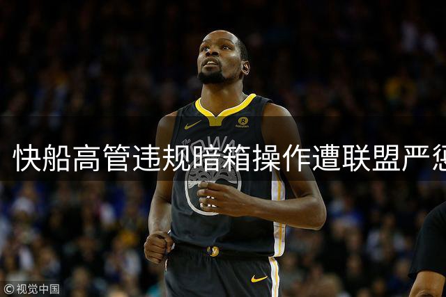 快船高管违规暗箱操作遭联盟严惩