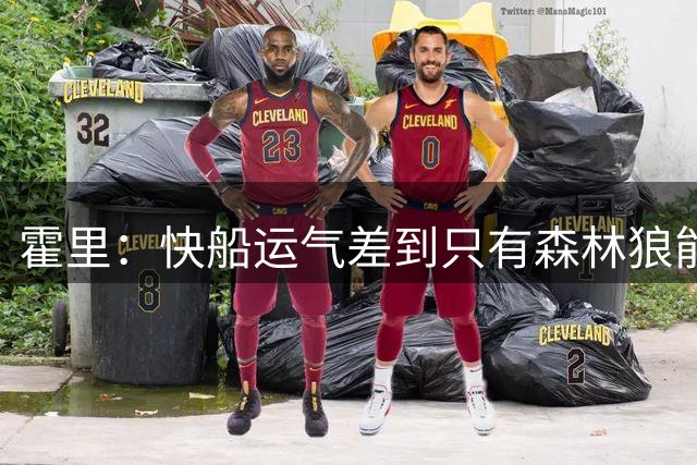 霍里：快船运气差到只有森林狼能比，换别的行业早破产了